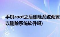手机root之后删除系统预置自带的程序软件(手机root后可以删除系统软件吗)
