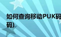 如何查询移动PUK码(移动手机如何查询puk码)