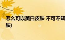怎么可以美白皮肤 不可不知的天然美白方法(怎么能美白皮肤)