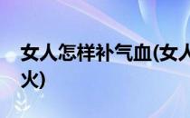 女人怎样补气血(女人怎样补气血最快又不上火)