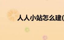 人人小站怎么建(怎么看人人小站)
