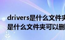 drivers是什么文件夹可以删除(driverstore是什么文件夹可以删除)