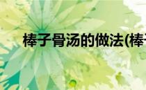 棒子骨汤的做法(棒子骨汤的做法 孕妇)
