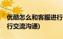 优酷怎么和客服进行交流(优酷怎么和客服进行交流沟通)