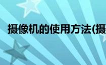 摄像机的使用方法(摄像机的使用方法图解)