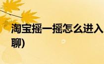 淘宝摇一摇怎么进入(淘宝摇一摇怎么进入群聊)