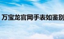 万宝龙官网手表如鉴别真假(万宝龙手表鉴定)