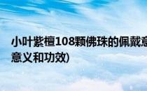 小叶紫檀108颗佛珠的佩戴意义(小叶紫檀108颗佛珠的佩戴意义和功效)