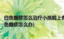 白色糠疹怎么治疗小孩脸上有一块白一块白的(小孩脸上有白色糠疹怎么办)