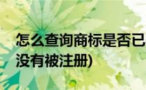 怎么查询商标是否已被注册(商标怎么查询有没有被注册)