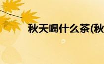 秋天喝什么茶(秋天喝什么茶合适)