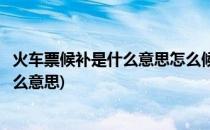 火车票候补是什么意思怎么候补购票(火车票买的候补票是什么意思)