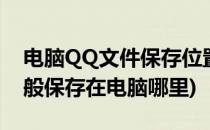 电脑QQ文件保存位置在哪里(qq里的文件一般保存在电脑哪里)