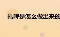 扎啤是怎么做出来的(扎啤如何制作方法)