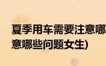 夏季用车需要注意哪些问题(夏季用车需要注意哪些问题女生)