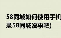 58同城如何使用手机号进行登录(用手机号登录58同城没事吧)