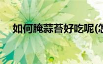 如何腌蒜苔好吃呢(怎么腌制蒜苔最好吃)