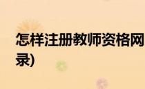 怎样注册教师资格网(怎样注册教师资格网登录)