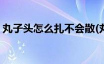 丸子头怎么扎不会散(丸子头怎么扎不会散开)