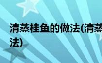 清蒸桂鱼的做法(清蒸桂鱼的做法 最正宗的做法)