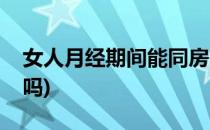 女人月经期间能同房么(女人经期间可以同房吗)
