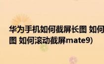 华为手机如何截屏长图 如何滚动截屏(华为手机如何截屏长图 如何滚动截屏mate9)
