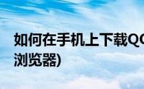 如何在手机上下载QQ(如何在手机上下载QQ浏览器)