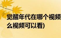 觉醒年代在哪个视频软件可以看(觉醒年代什么视频可以看)