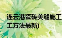 连云港瓷砖美缝施工方法(连云港瓷砖美缝施工方法最新)