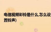 电信视频彩铃是什么,怎么设置(电信视频彩铃是什么,怎么设置铃声)