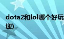 dota2和lol哪个好玩(dota2和lol哪个更受欢迎)