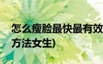 怎么瘦脸最快最有效(怎么瘦脸最快最有效的方法女生)