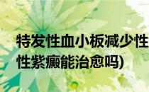 特发性血小板减少性紫癜(特发性血小板减少性紫癜能治愈吗)