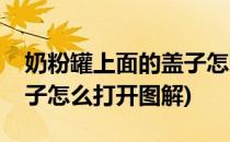 奶粉罐上面的盖子怎么打开(奶粉罐上面的盖子怎么打开图解)