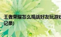 王者荣耀怎么观战好友玩游戏(王者荣耀怎么观战好友玩游戏记录)