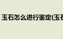 玉石怎么进行鉴定(玉石怎么进行鉴定和鉴别)