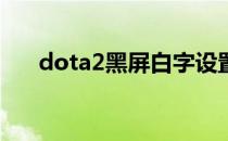 dota2黑屏白字设置教程(Dota2黑屏)
