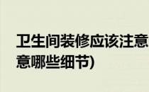 卫生间装修应该注意哪些(卫生间装修应该注意哪些细节)