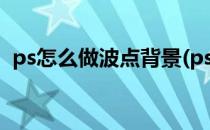 ps怎么做波点背景(ps怎么做波普圆点背景)