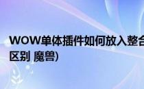 WOW单体插件如何放入整合插件包中(整合插件和单体插件区别 魔兽)