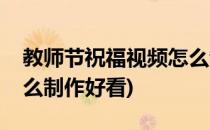 教师节祝福视频怎么制作(教师节祝福视频怎么制作好看)