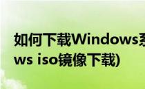 如何下载Windows系统iso镜像文件(windows iso镜像下载)