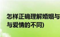 怎样正确理解婚姻与爱情(怎样正确理解婚姻与爱情的不同)