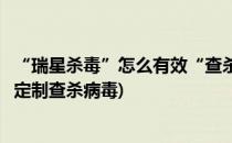 “瑞星杀毒”怎么有效“查杀木马”(如何使用瑞星杀毒软件定制查杀病毒)