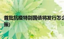 首批抗疫特别国债将发行怎么购买(发行抗疫国债属于什么政策)