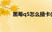 黑莓q5怎么插卡(黑莓q5怎么装卡)