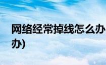 网络经常掉线怎么办(电脑网络经常掉线怎么办)