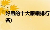 好用的十大眼霜排行榜(最好用的十大眼霜排名)