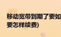 移动宽带到期了要如何续费(移动宽带到期了要怎样续费)