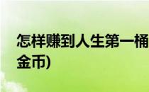 怎样赚到人生第一桶金(怎样赚到人生第一桶金币)